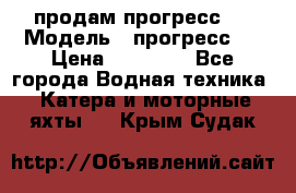 продам прогресс 4 › Модель ­ прогресс 4 › Цена ­ 40 000 - Все города Водная техника » Катера и моторные яхты   . Крым,Судак